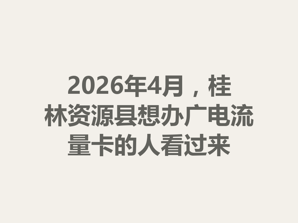 2026年4月，桂林资源县想办广电流量卡的人看过来