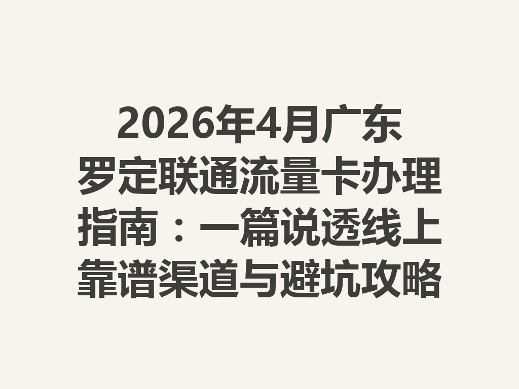 2026年4月广东罗定联通流量卡办理指南：一篇说透线上靠谱渠道与避坑攻略