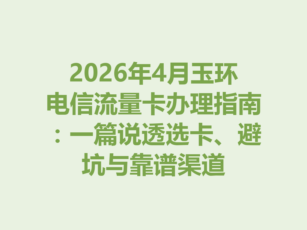 2026年4月玉环电信流量卡办理指南：一篇说透选卡、避坑与靠谱渠道