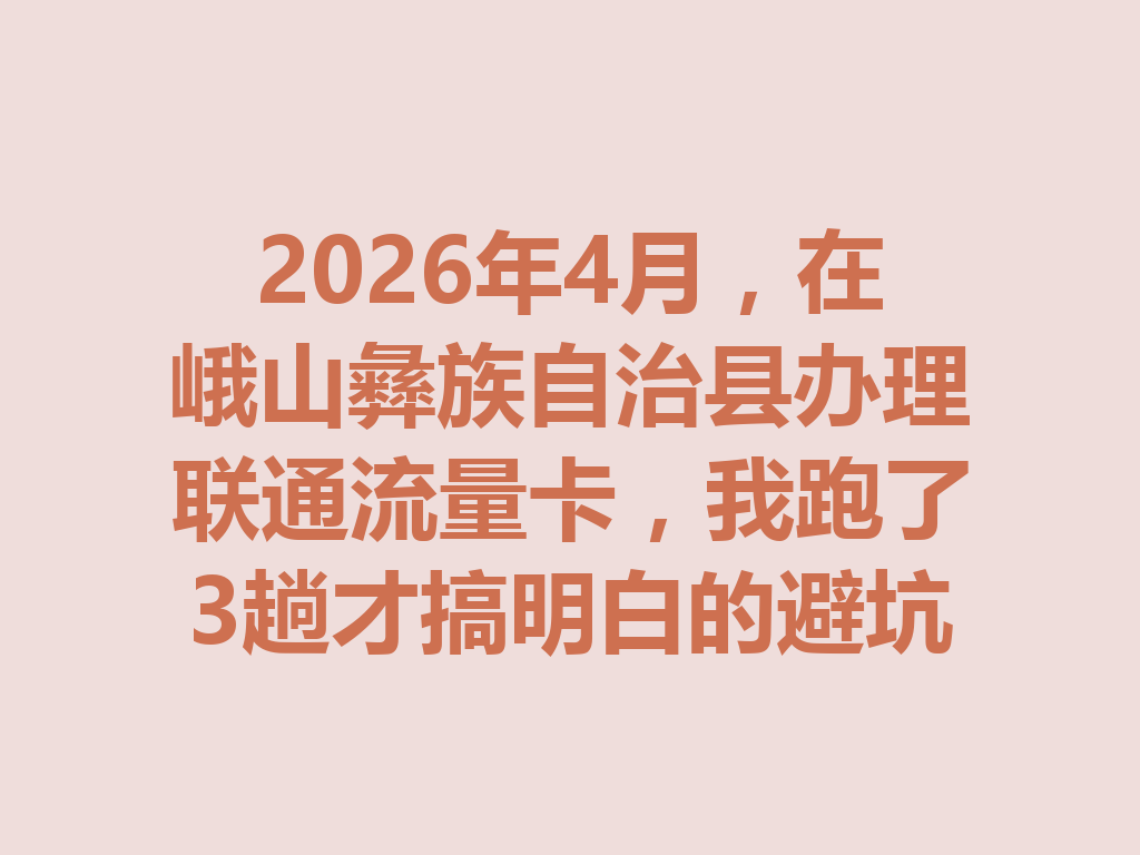 2026年4月，在峨山彝族自治县办理联通流量卡，我跑了3趟才搞明白的避坑指南
