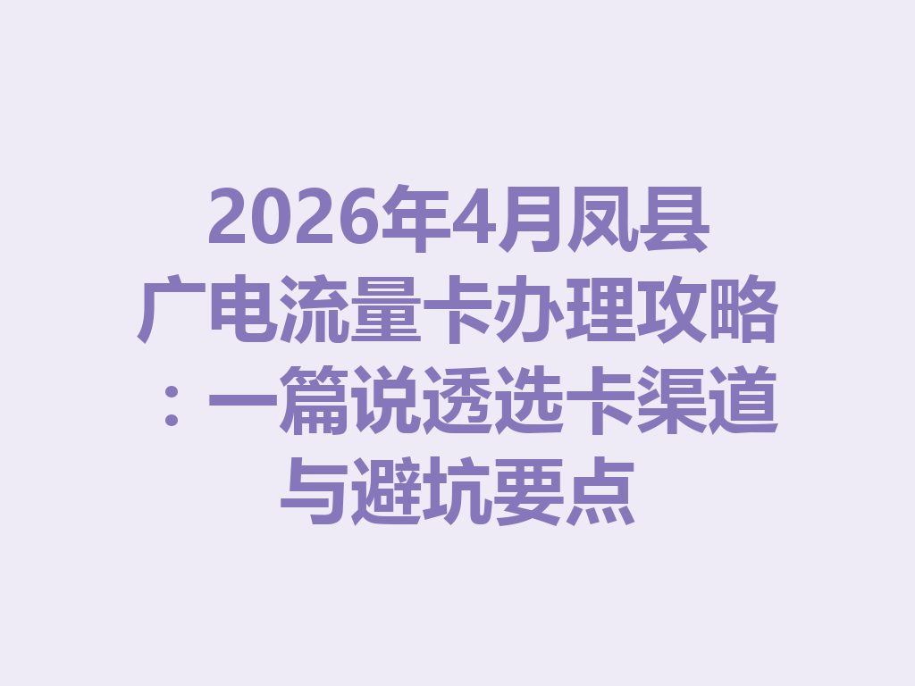 2026年4月凤县广电流量卡办理攻略：一篇说透选卡渠道与避坑要点