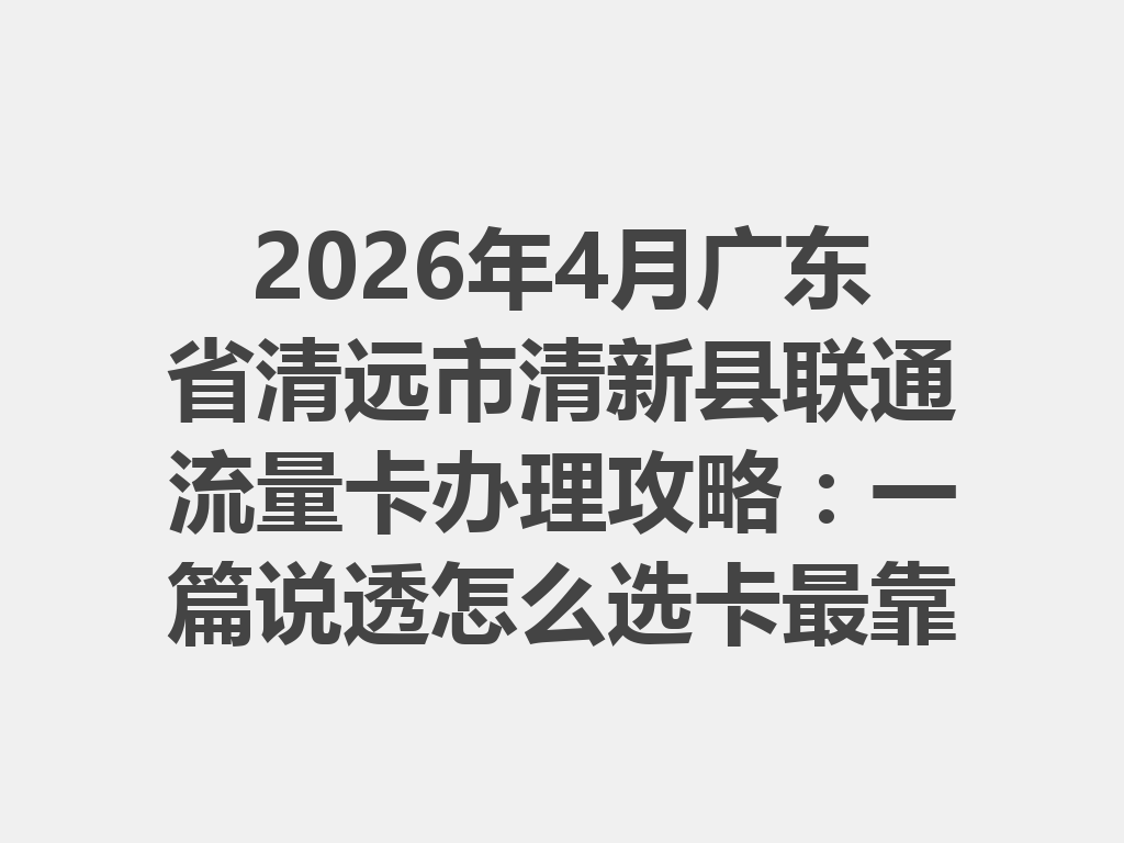 2026年4月广东省清远市清新县联通流量卡办理攻略：一篇说透怎么选卡最靠谱