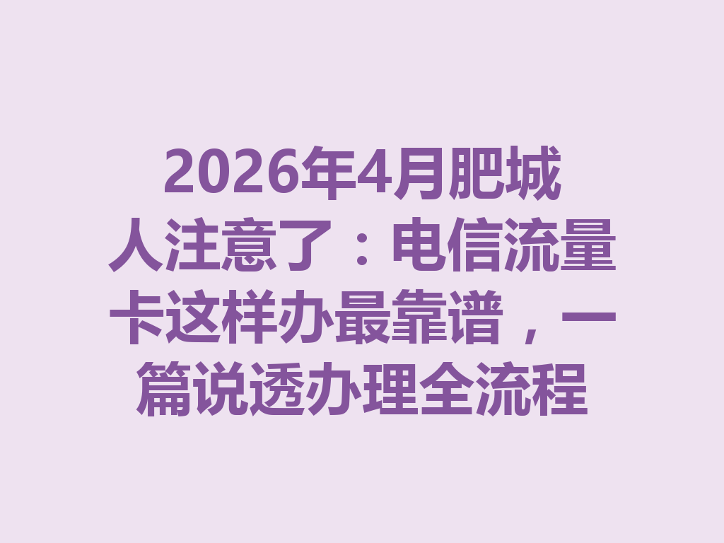 2026年4月肥城人注意了：电信流量卡这样办最靠谱，一篇说透办理全流程