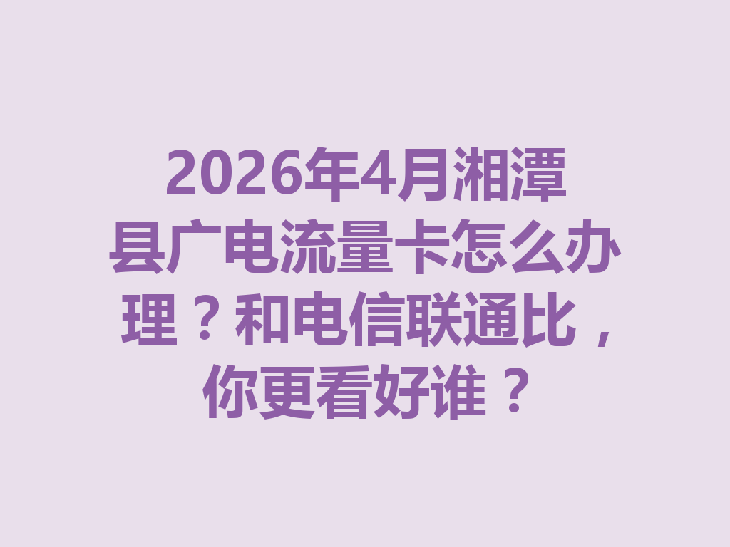 2026年4月湘潭县广电流量卡怎么办理？和电信联通比，你更看好谁？