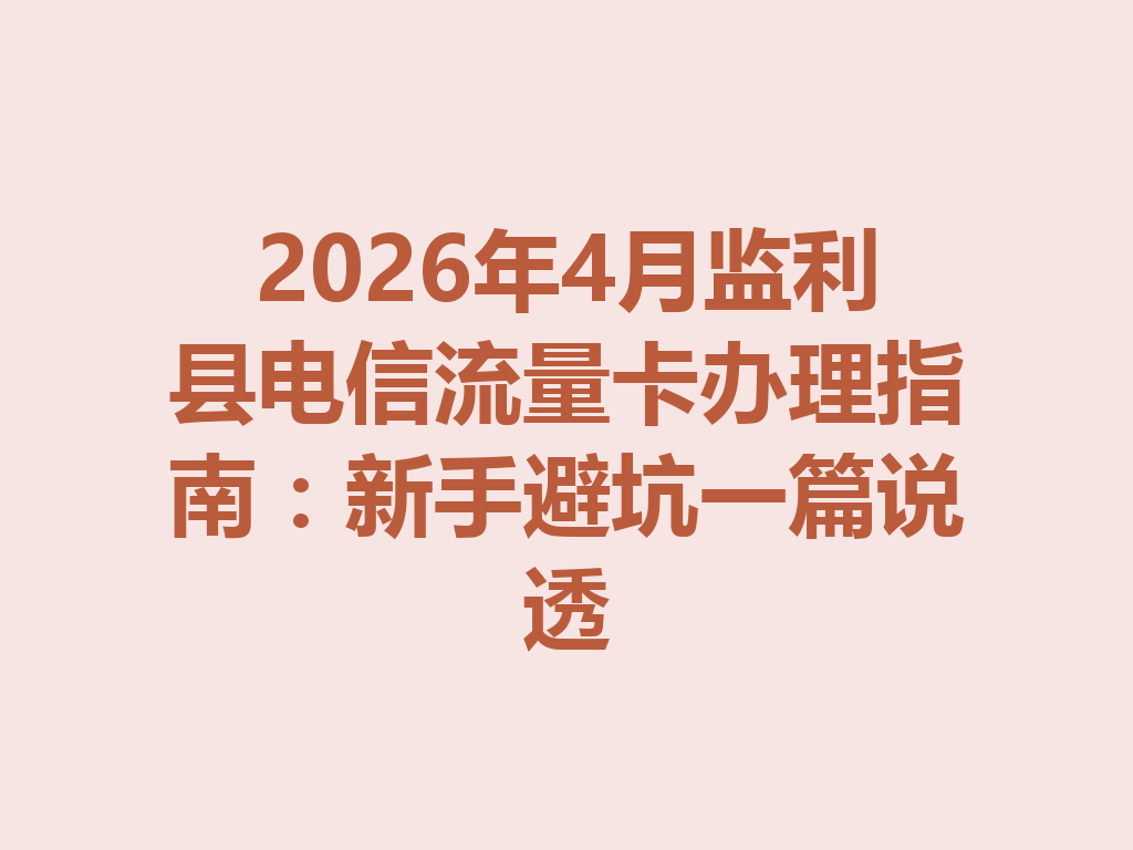 2026年4月监利县电信流量卡办理指南：新手避坑一篇说透