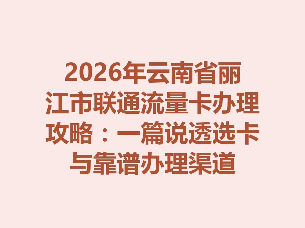 2026年云南省丽江市联通流量卡办理攻略：一篇说透选卡与靠谱办理渠道
