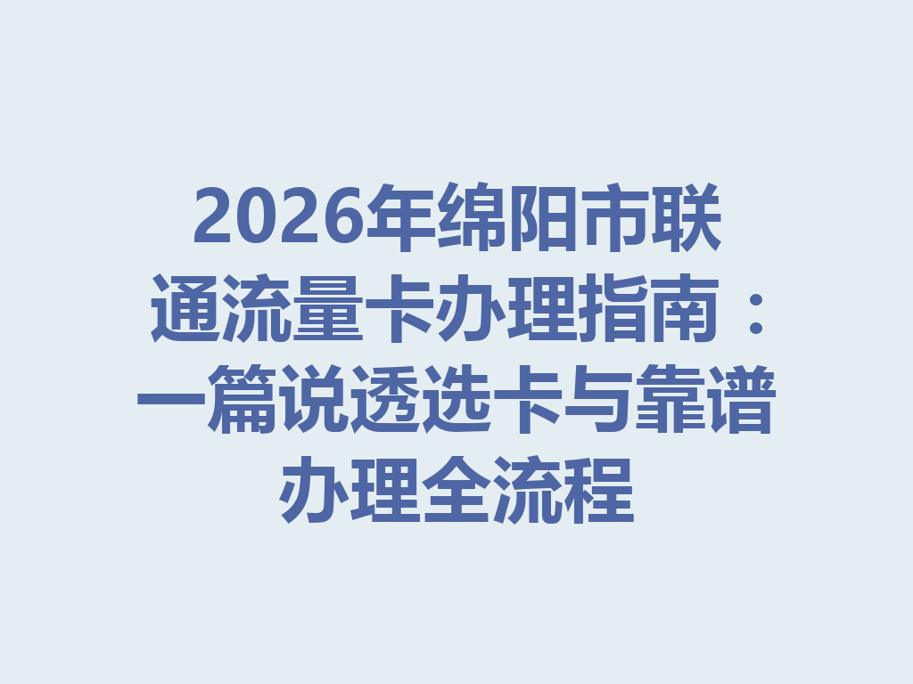 2026年绵阳市联通流量卡办理指南：一篇说透选卡与靠谱办理全流程