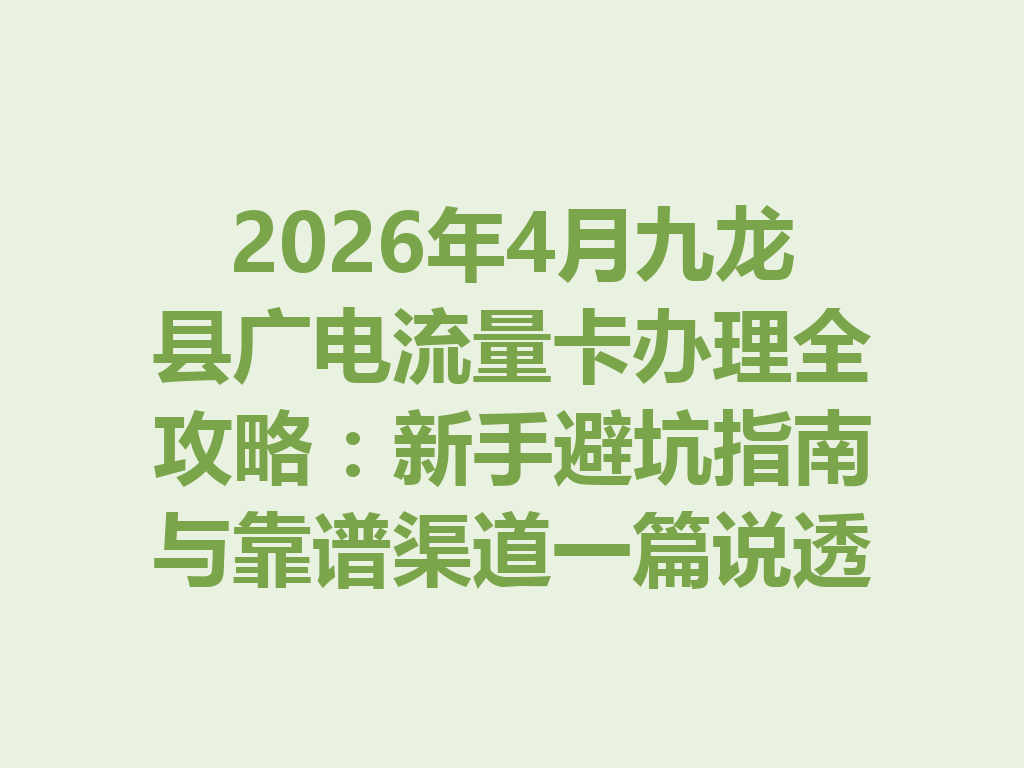 2026年4月九龙县广电流量卡办理全攻略：新手避坑指南与靠谱渠道一篇说透