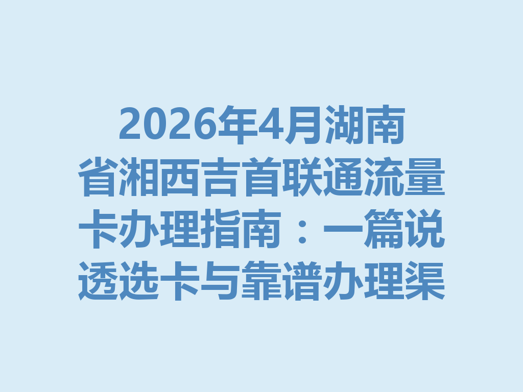 2026年4月湖南省湘西吉首联通流量卡办理指南：一篇说透选卡与靠谱办理渠道