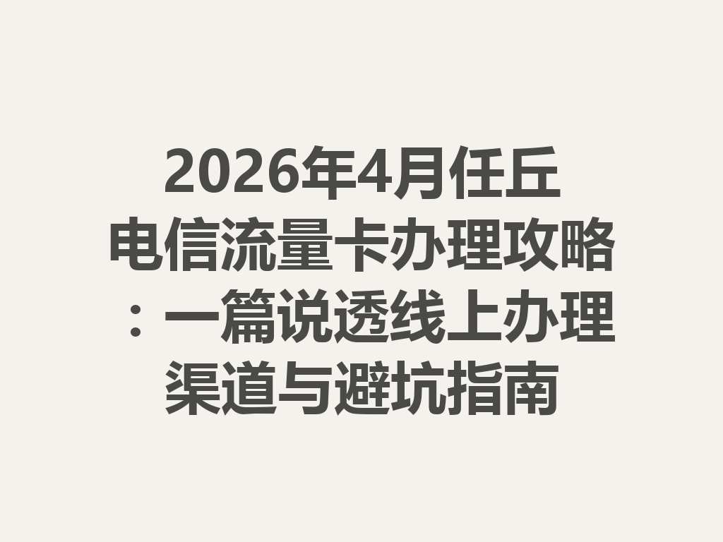2026年4月任丘电信流量卡办理攻略：一篇说透线上办理渠道与避坑指南