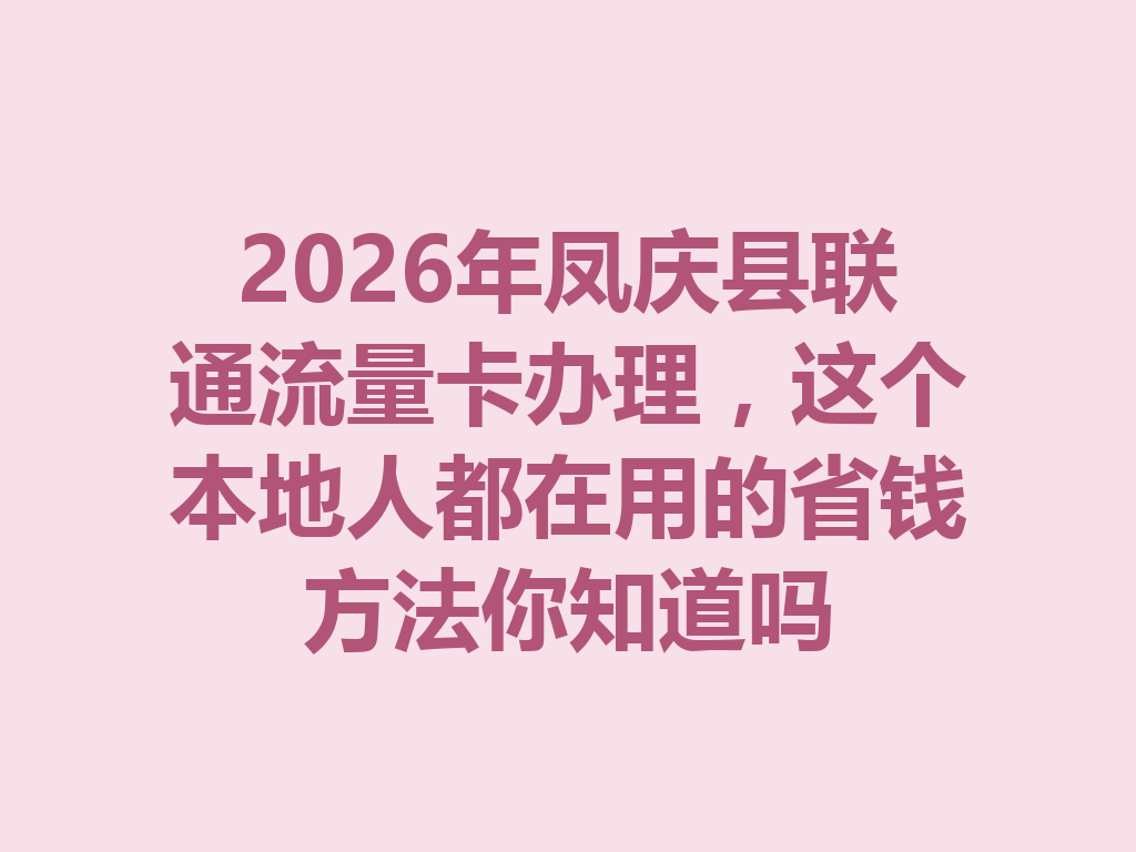 2026年凤庆县联通流量卡办理，这个本地人都在用的省钱方法你知道吗