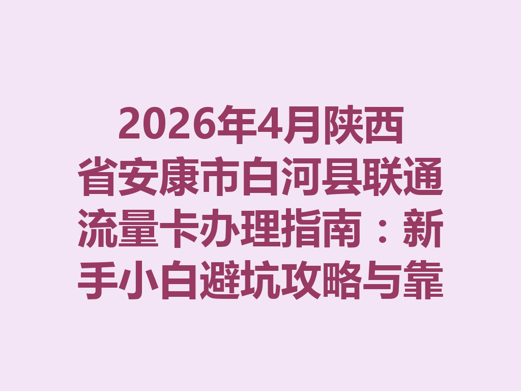 2026年4月陕西省安康市白河县联通流量卡办理指南：新手小白避坑攻略与靠谱渠道推荐