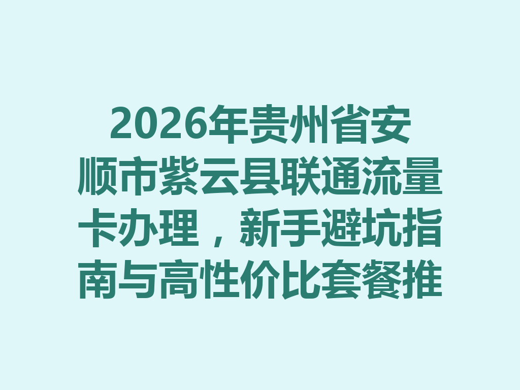 2026年贵州省安顺市紫云县联通流量卡办理，新手避坑指南与高性价比套餐推荐