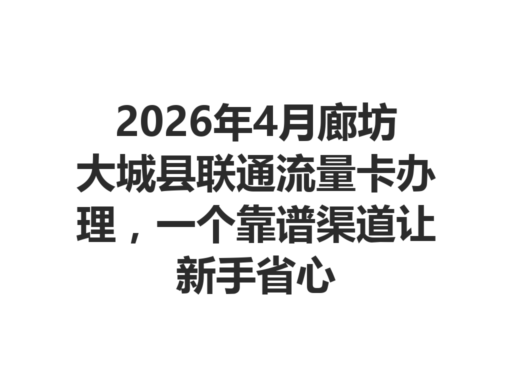 2026年4月廊坊大城县联通流量卡办理，一个靠谱渠道让新手省心