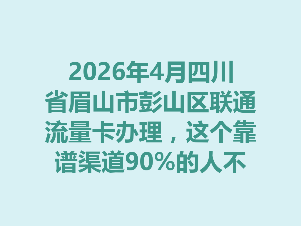 2026年4月四川省眉山市彭山区联通流量卡办理，这个靠谱渠道90%的人不知道