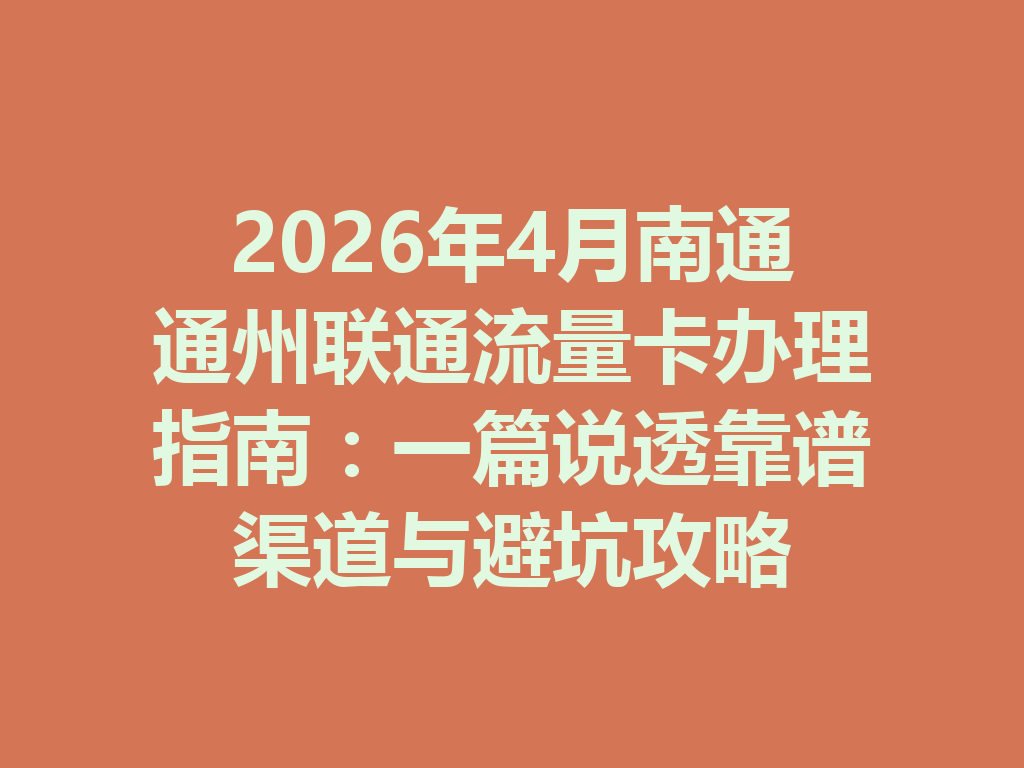 2026年4月南通通州联通流量卡办理指南：一篇说透靠谱渠道与避坑攻略