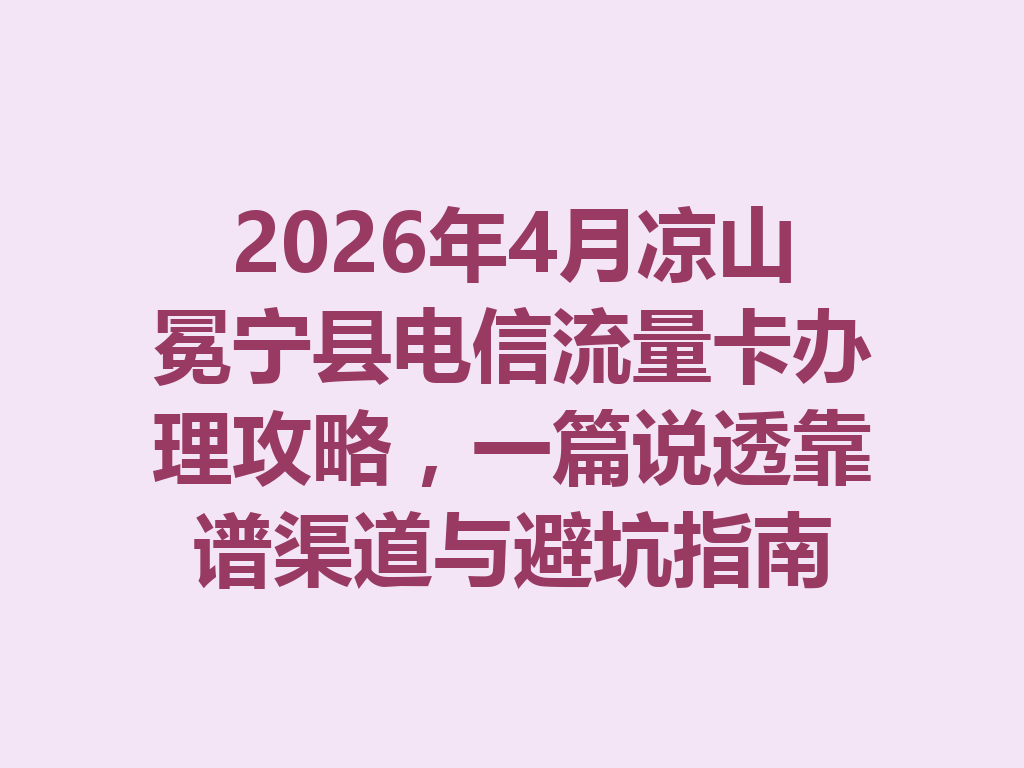 2026年4月凉山冕宁县电信流量卡办理攻略，一篇说透靠谱渠道与避坑指南