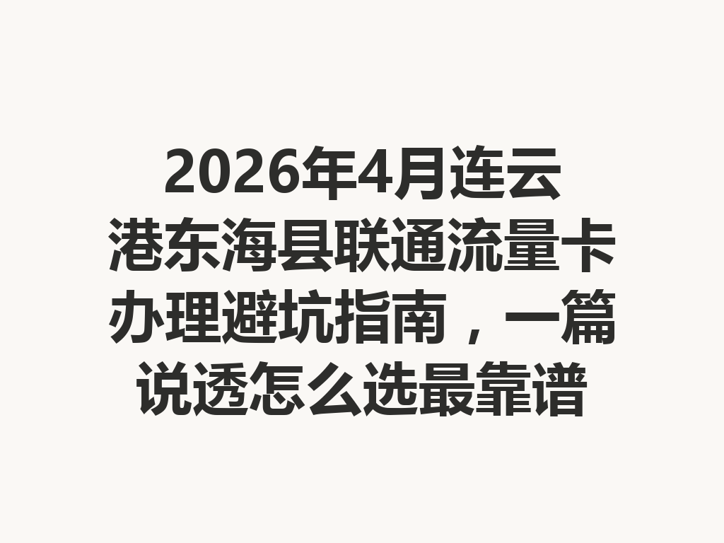 2026年4月连云港东海县联通流量卡办理避坑指南，一篇说透怎么选最靠谱