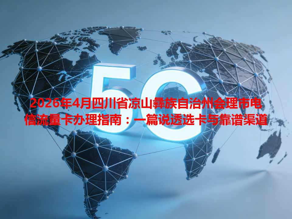 2026年4月四川省凉山彝族自治州会理市电信流量卡办理指南：一篇说透选卡与靠谱渠道