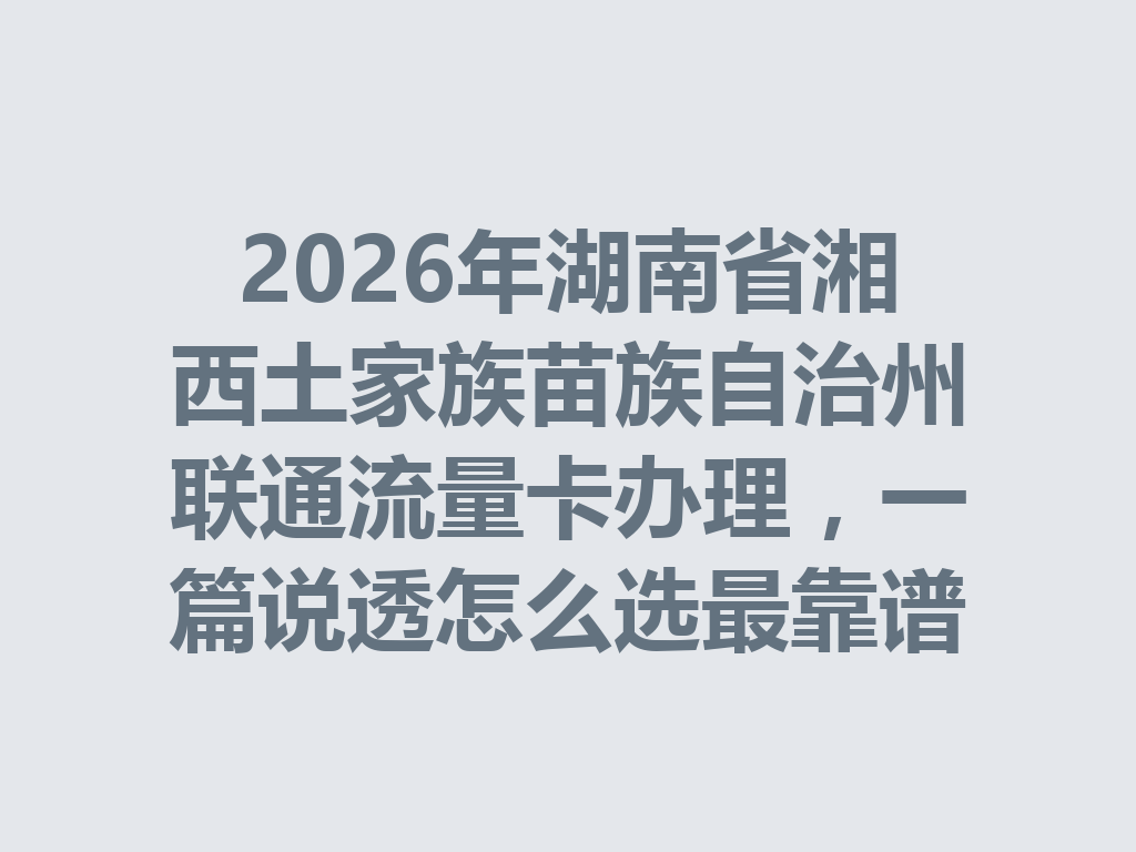 2026年湖南省湘西土家族苗族自治州联通流量卡办理，一篇说透怎么选最靠谱