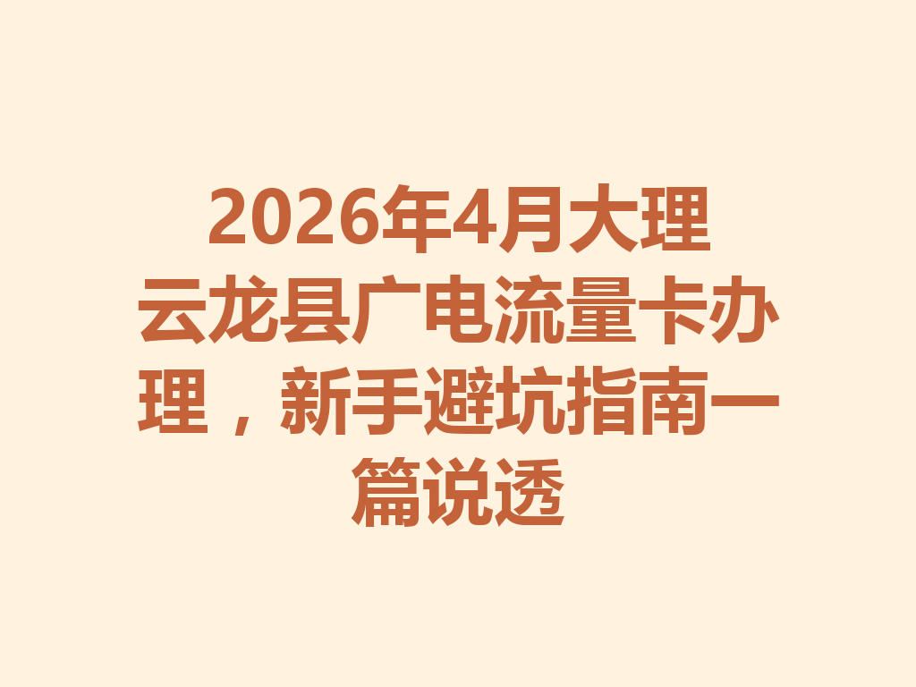 2026年4月大理云龙县广电流量卡办理，新手避坑指南一篇说透