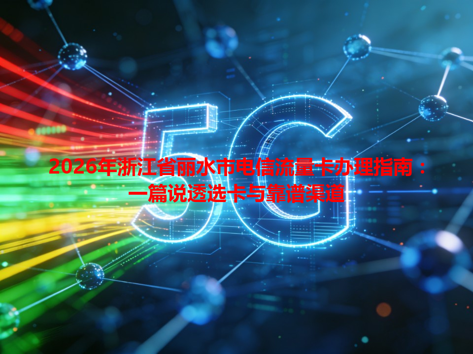 2026年浙江省丽水市电信流量卡办理指南：一篇说透选卡与靠谱渠道