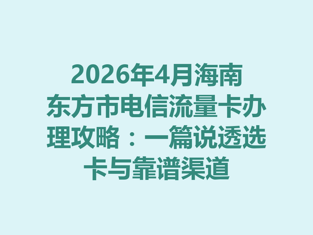 2026年4月海南东方市电信流量卡办理攻略：一篇说透选卡与靠谱渠道