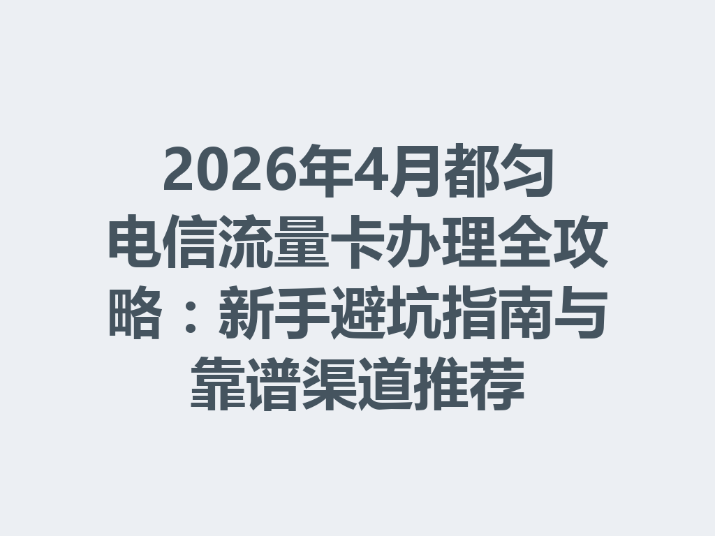 2026年4月都匀电信流量卡办理全攻略：新手避坑指南与靠谱渠道推荐