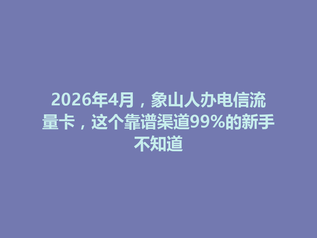 2026年4月，象山人办电信流量卡，这个靠谱渠道99%的新手不知道