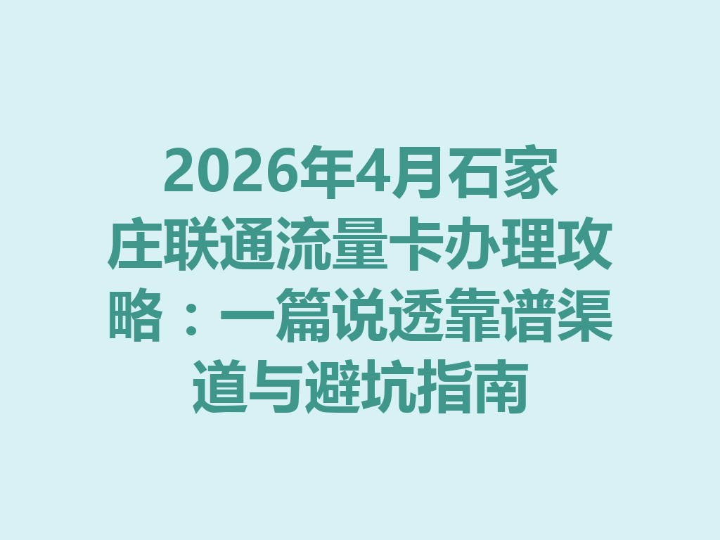 2026年4月石家庄联通流量卡办理攻略：一篇说透靠谱渠道与避坑指南