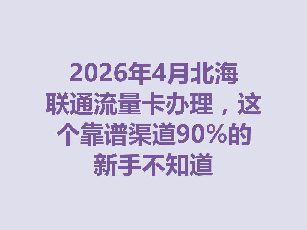 2026年4月北海联通流量卡办理，这个靠谱渠道90%的新手不知道
