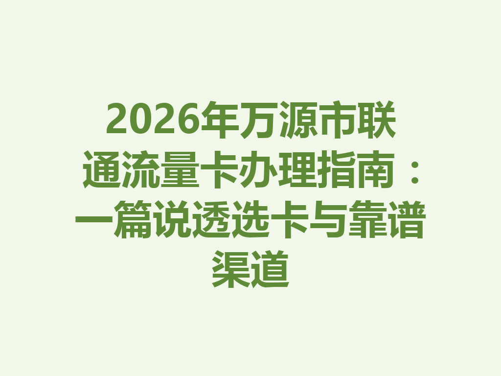 2026年万源市联通流量卡办理指南：一篇说透选卡与靠谱渠道