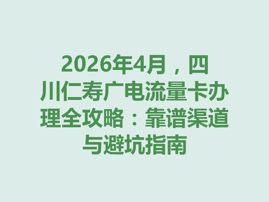2026年4月，四川仁寿广电流量卡办理全攻略：靠谱渠道与避坑指南