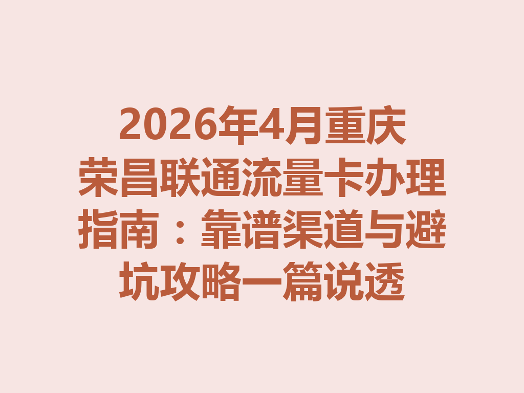 2026年4月重庆荣昌联通流量卡办理指南：靠谱渠道与避坑攻略一篇说透