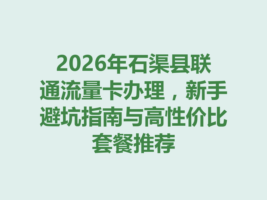 2026年石渠县联通流量卡办理，新手避坑指南与高性价比套餐推荐