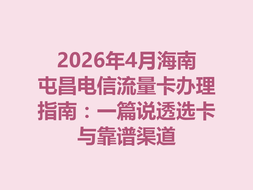 2026年4月海南屯昌电信流量卡办理指南：一篇说透选卡与靠谱渠道