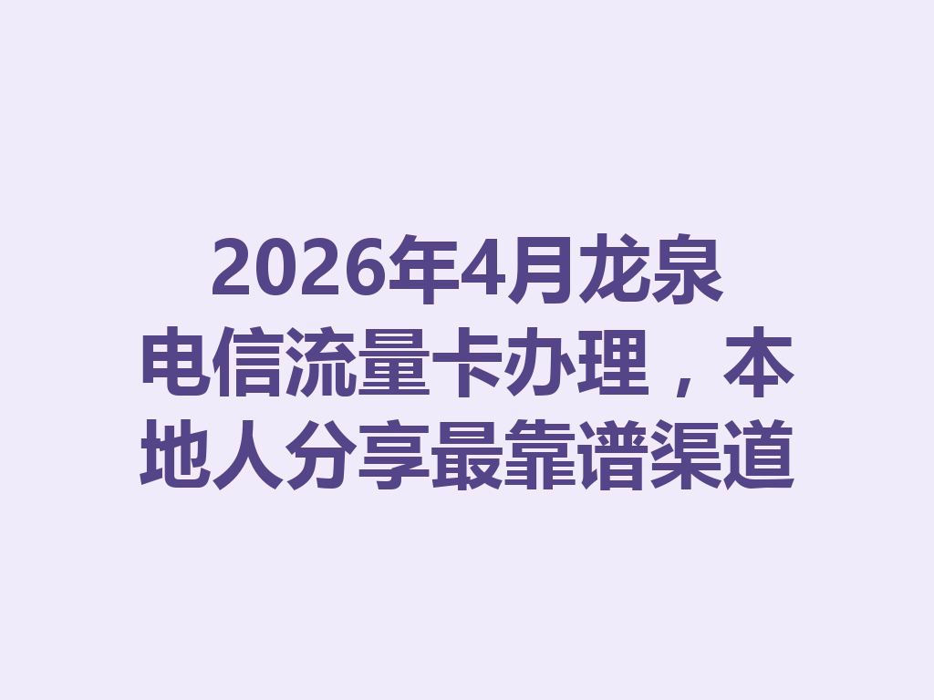2026年4月龙泉电信流量卡办理，本地人分享最靠谱渠道