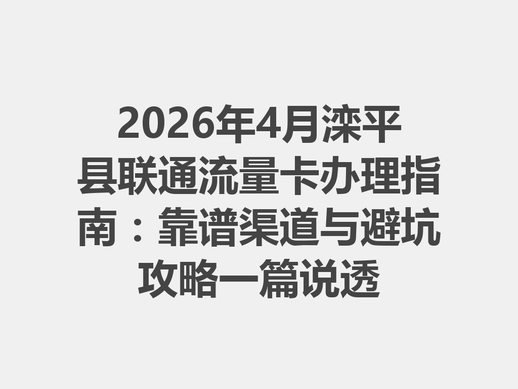 2026年4月滦平县联通流量卡办理指南：靠谱渠道与避坑攻略一篇说透