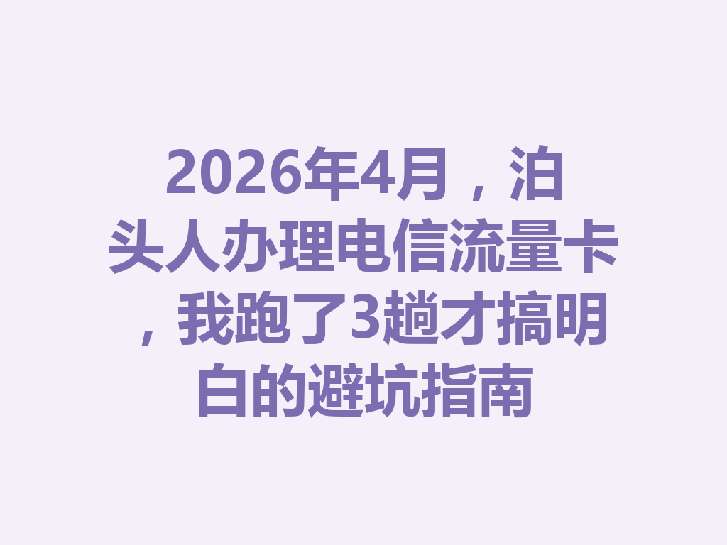 2026年4月，泊头人办理电信流量卡，我跑了3趟才搞明白的避坑指南