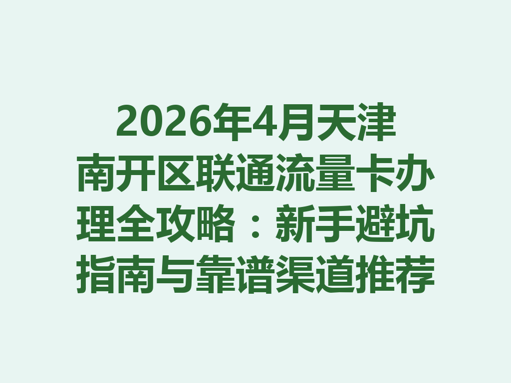 2026年4月天津南开区联通流量卡办理全攻略：新手避坑指南与靠谱渠道推荐