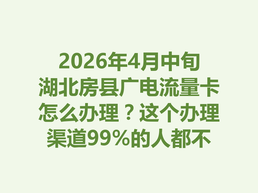 2026年4月中旬湖北房县广电流量卡怎么办理？这个办理渠道99%的人都不知道