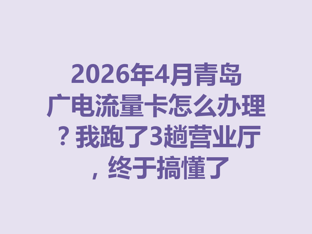 2026年4月青岛广电流量卡怎么办理？我跑了3趟营业厅，终于搞懂了