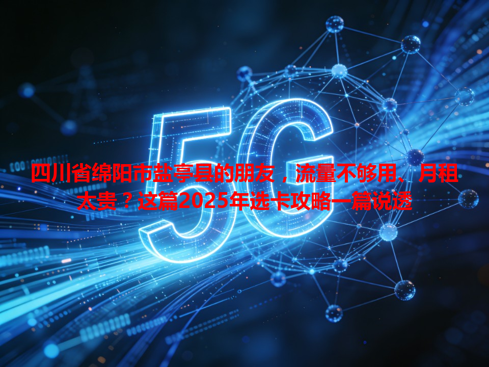 四川省绵阳市盐亭县的朋友，流量不够用、月租太贵？这篇2025年选卡攻略一篇说透