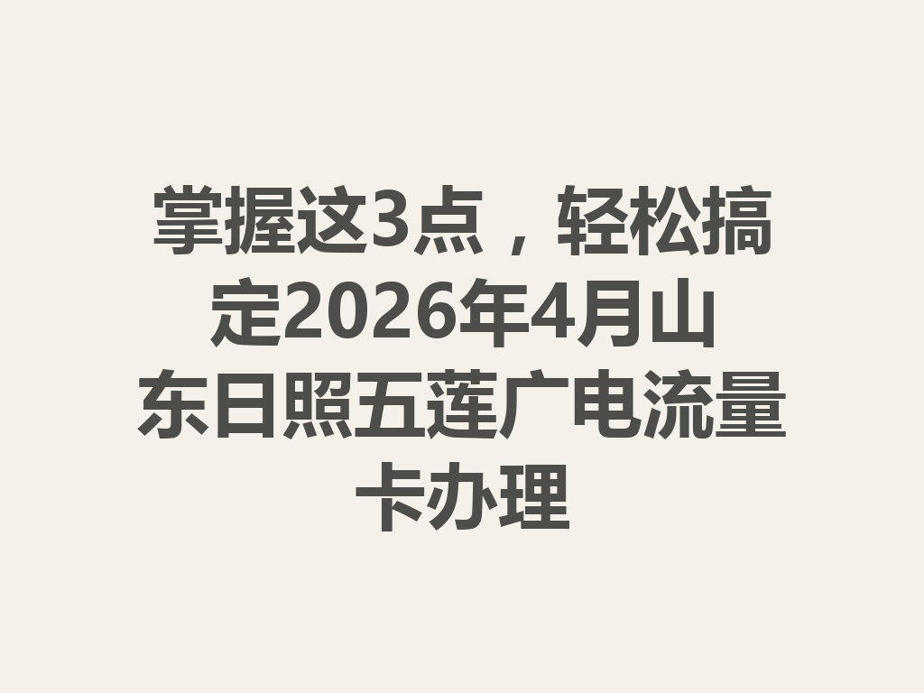 掌握这3点,轻松搞定2026年4月山东日照五莲广电流量卡办理