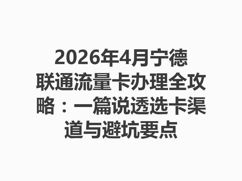 2026年4月宁德联通流量卡办理全攻略：一篇说透选卡渠道与避坑要点