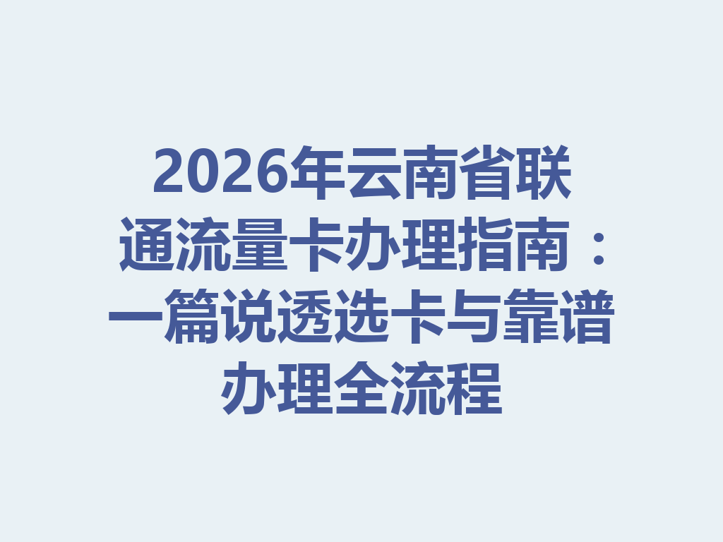 2026年云南省联通流量卡办理指南：一篇说透选卡与靠谱办理全流程