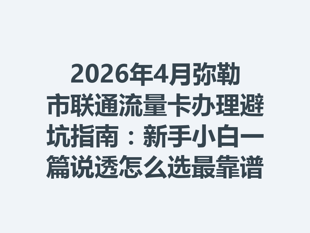 2026年4月弥勒市联通流量卡办理避坑指南：新手小白一篇说透怎么选最靠谱