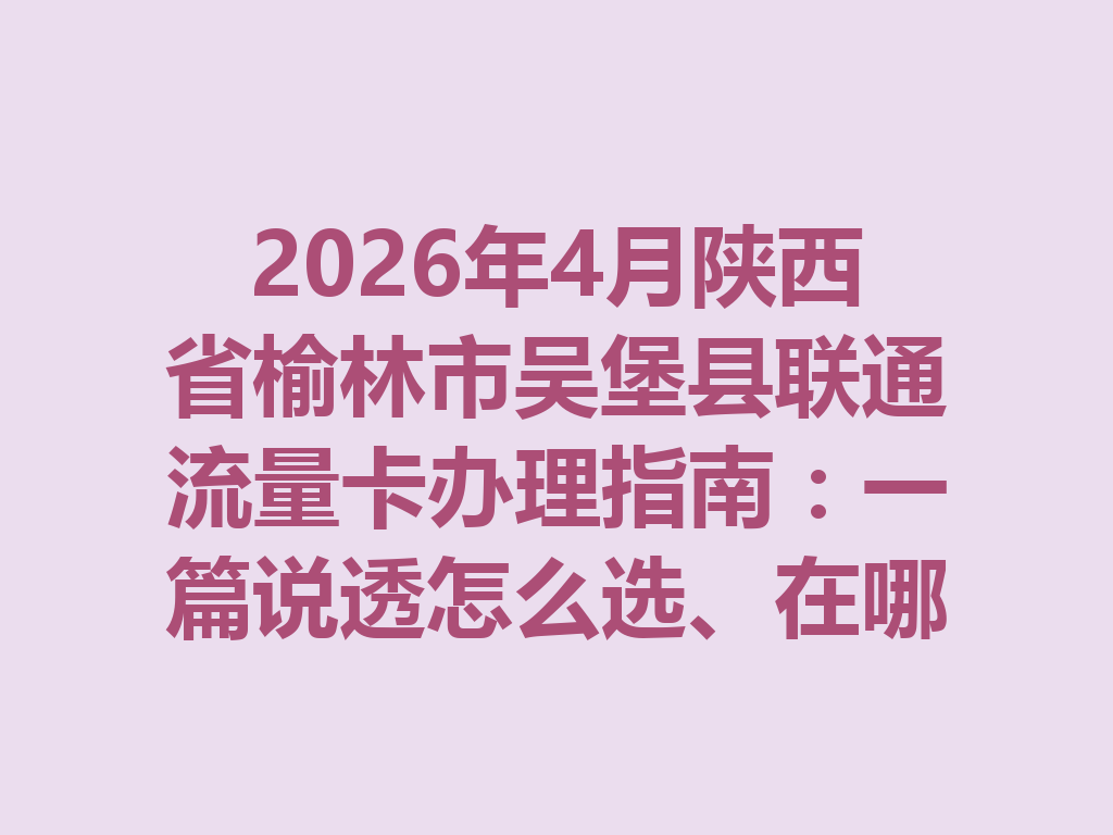 2026年4月陕西省榆林市吴堡县联通流量卡办理指南：一篇说透怎么选、在哪办才靠谱