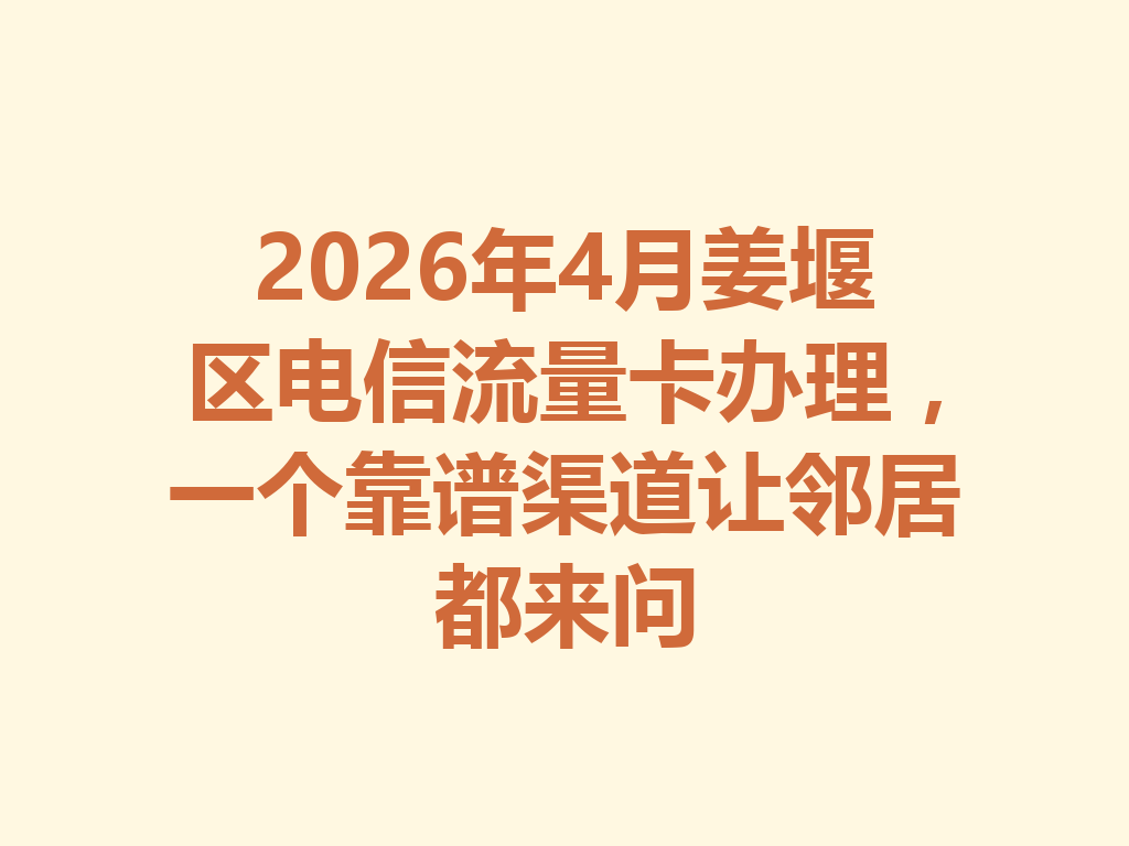 2026年4月姜堰区电信流量卡办理，一个靠谱渠道让邻居都来问