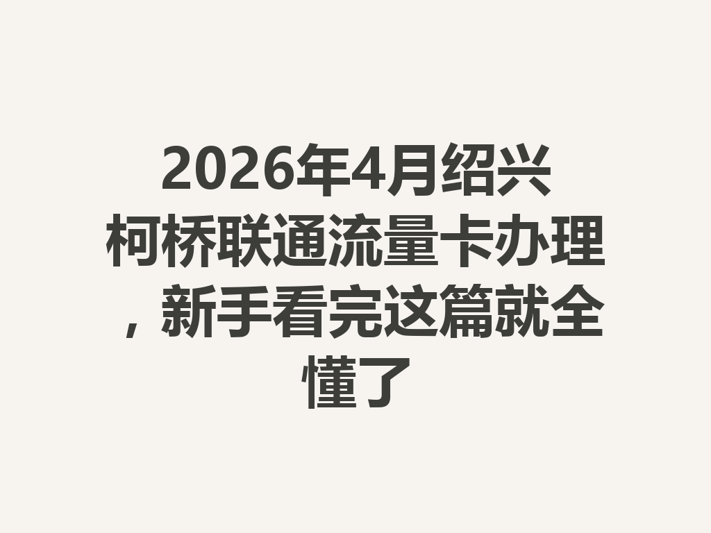 2026年4月绍兴柯桥联通流量卡办理，新手看完这篇就全懂了